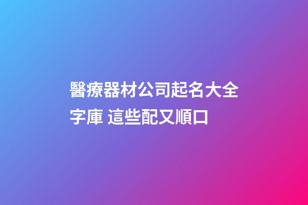 醫療器材公司起名大全字庫 這些配又順口-第1張-公司起名-玄機派
